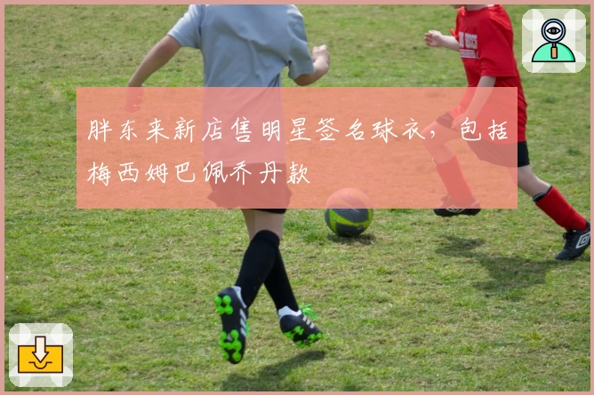 胖东来新店售明星签名球衣，包括梅西姆巴佩乔丹款