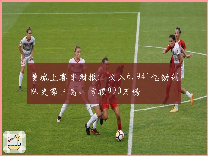 曼城上赛季财报：收入6.941亿镑创队史第三高，亏损990万镑