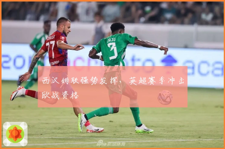 西汉姆联强势发挥，英超赛季冲击欧战资格