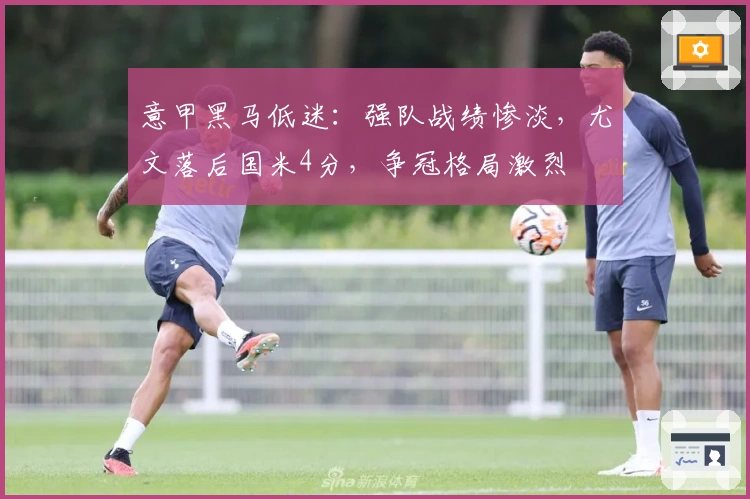 意甲黑马低迷：强队战绩惨淡，尤文落后国米4分，争冠格局激烈