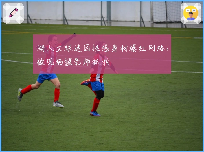 湖人女球迷因性感身材爆红网络，被现场摄影师抓拍