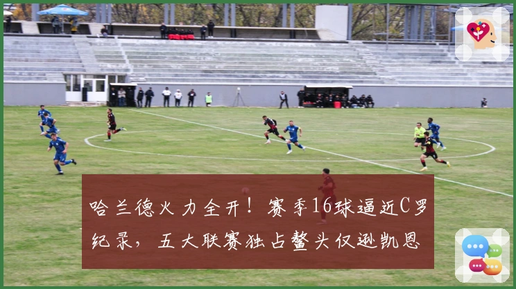 哈兰德火力全开！赛季16球逼近C罗纪录，五大联赛独占鳌头仅逊凯恩