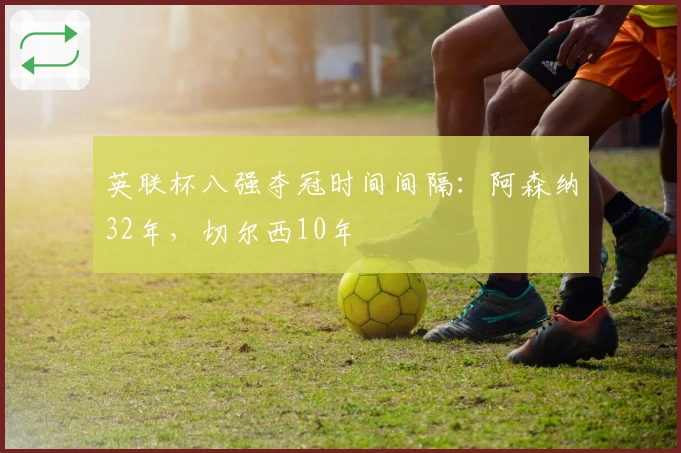 英联杯八强夺冠时间间隔：阿森纳32年，切尔西10年