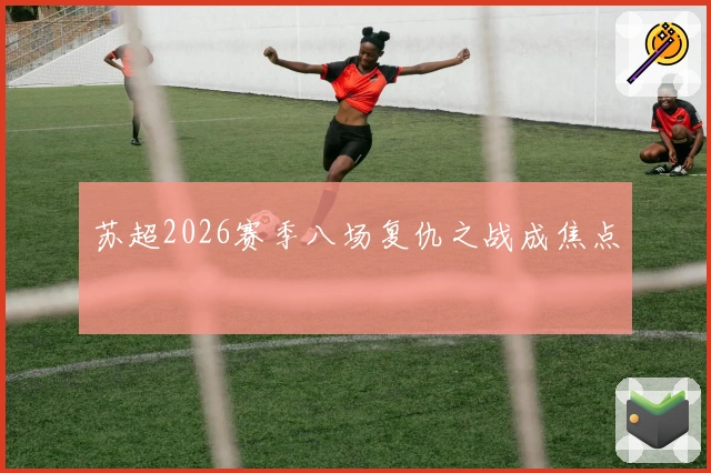 苏超2026赛季八场复仇之战成焦点