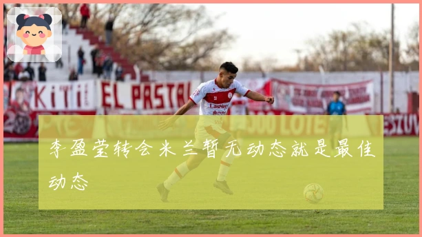 李盈莹转会米兰暂无动态就是最佳动态