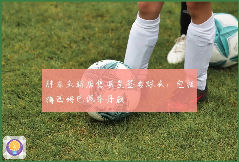 胖东来新店售明星签名球衣，包括梅西姆巴佩乔丹款