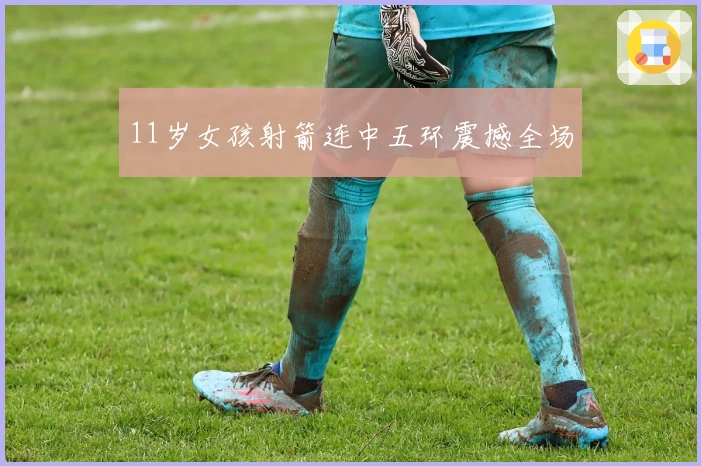 11岁女孩射箭连中五环震撼全场