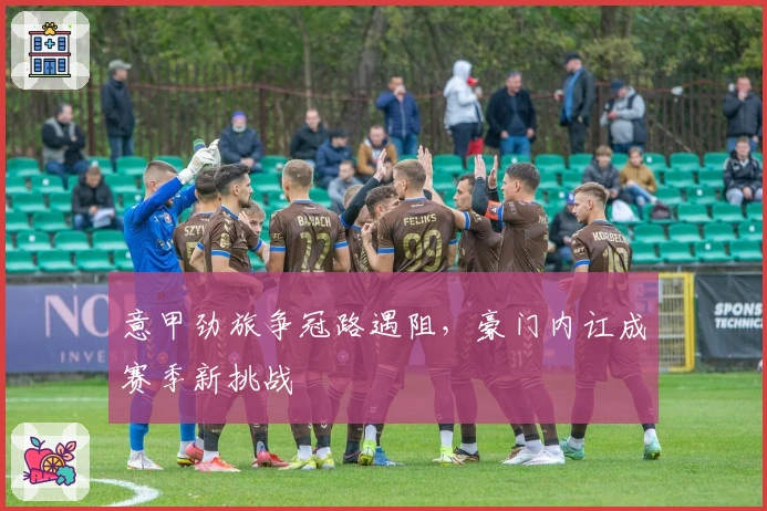 意甲劲旅争冠路遇阻，豪门内讧成赛季新挑战
