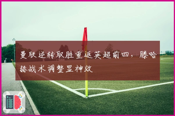 曼联逆转取胜重返英超前四，滕哈赫战术调整显神效