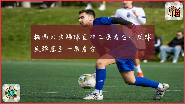 梅西大力踢球直冲三层看台，皮球反弹落至一层看台