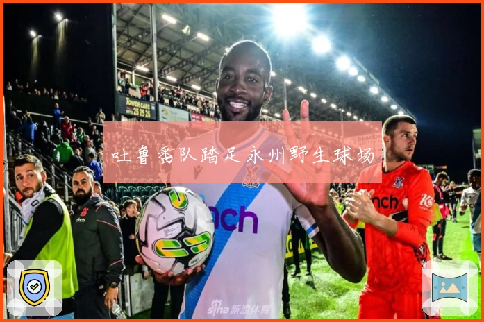 吐鲁番队踏足永州野生球场