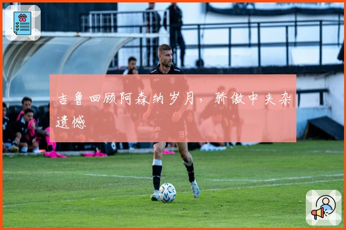 吉鲁回顾阿森纳岁月，骄傲中夹杂遗憾