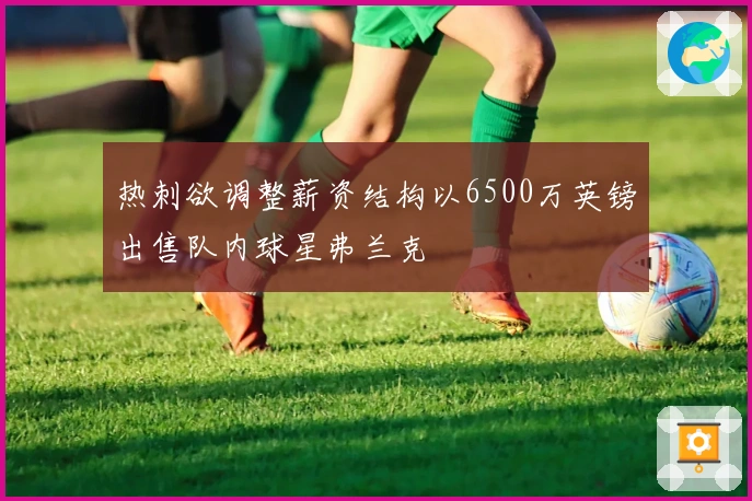 热刺欲调整薪资结构以6500万英镑出售队内球星弗兰克