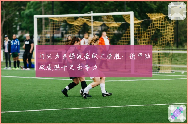 门兴力克强敌豪取三连胜，德甲劲旅展现十足竞争力
