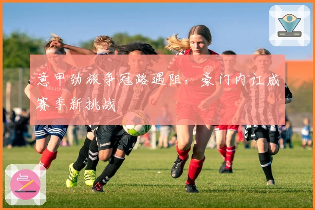 意甲劲旅争冠路遇阻，豪门内讧成赛季新挑战