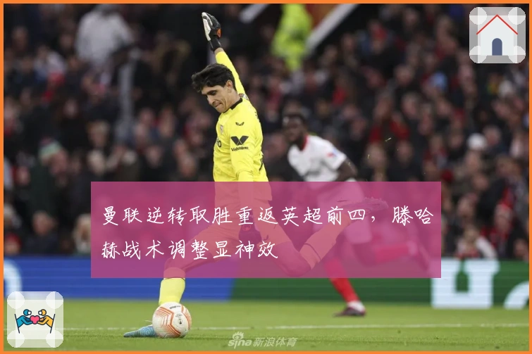 曼联逆转取胜重返英超前四，滕哈赫战术调整显神效