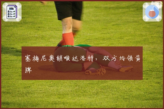 塞梅尼奥锁喉达洛特，双方均领黄牌