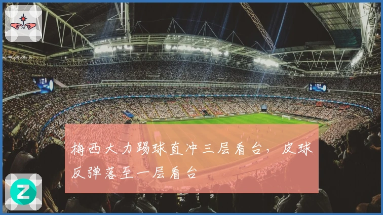 梅西大力踢球直冲三层看台，皮球反弹落至一层看台