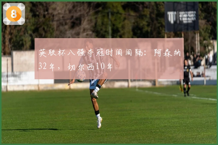 英联杯八强夺冠时间间隔：阿森纳32年，切尔西10年