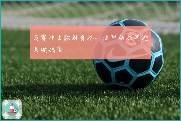 马赛冲击欧冠资格，法甲劲旅再迎关键战役