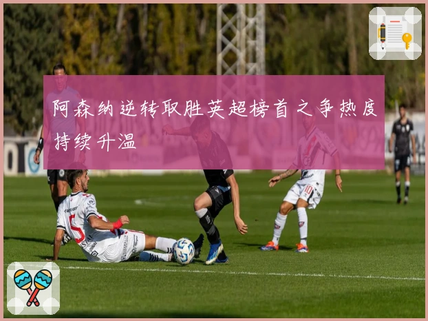 阿森纳逆转取胜英超榜首之争热度持续升温